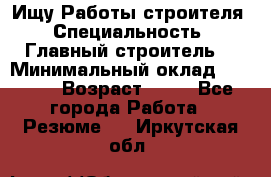 Ищу Работы строителя › Специальность ­ Главный строитель  › Минимальный оклад ­ 5 000 › Возраст ­ 30 - Все города Работа » Резюме   . Иркутская обл.